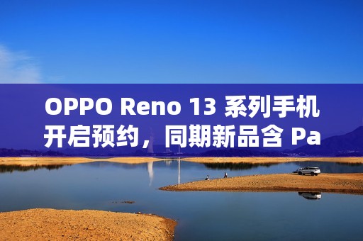 OPPO Reno 13 系列手机开启预约，同期新品含 Pad 3 平板