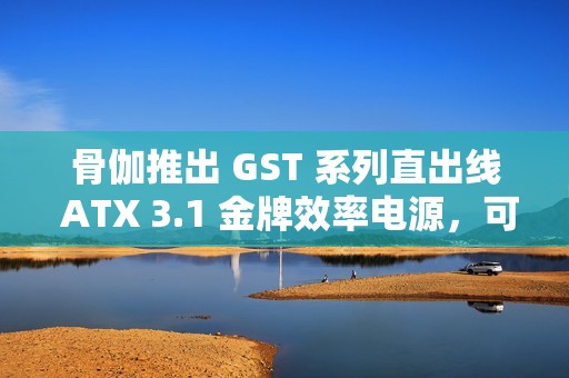 骨伽推出 GST 系列直出线 ATX 3.1 金牌效率电源，可选 650~850W