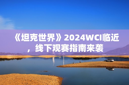 《坦克世界》2024WCI临近，线下观赛指南来袭