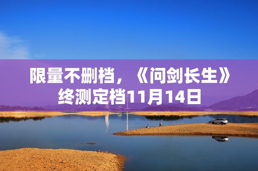 限量不删档，《问剑长生》终测定档11月14日