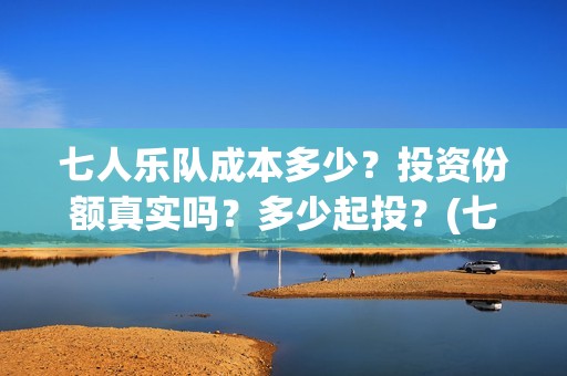 七人乐队成本多少？投资份额真实吗？多少起投？(七人乐队演员)