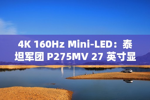 4K 160Hz Mini-LED：泰坦军团 P275MV 27 英寸显示器 2179 元 6 期免息