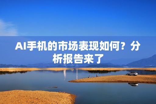 AI手机的市场表现如何？分析报告来了