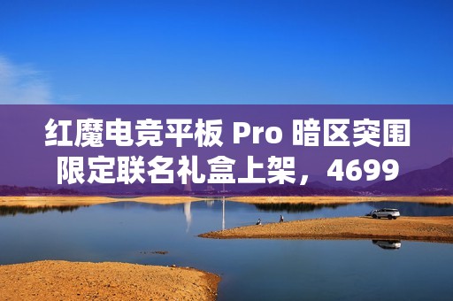 红魔电竞平板 Pro 暗区突围限定联名礼盒上架，4699 元