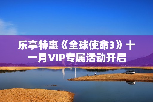 乐享特惠《全球使命3》十一月VIP专属活动开启