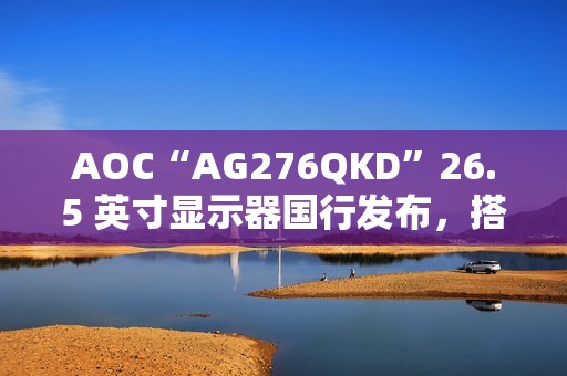 AOC“AG276QKD”26.5 英寸显示器国行发布，搭 2K 480Hz OLED 面板
