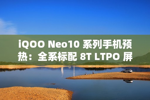 iQOO Neo10 系列手机预热：全系标配 8T LTPO 屏 + 超声波指纹
