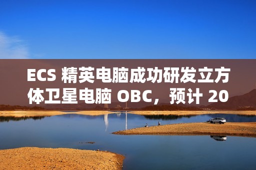 ECS 精英电脑成功研发立方体卫星电脑 OBC，预计 2025 年 Q4 发射升空