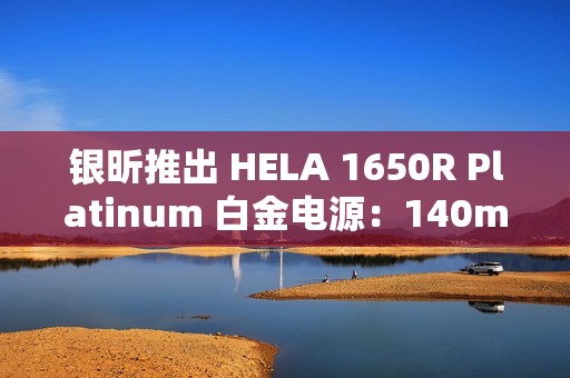 银昕推出 HELA 1650R Platinum 白金电源：140mm FDB 液压轴承风扇、双 16Pin 供电