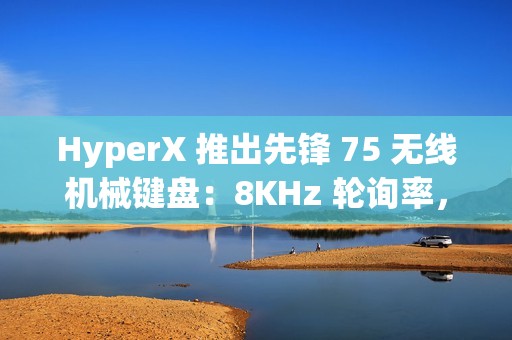 HyperX 推出先锋 75 无线机械键盘：8KHz 轮询率，1699 元
