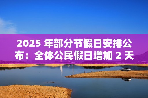 2025 年部分节假日安排公布：全体公民假日增加 2 天，调休后上班一般不超 6 天