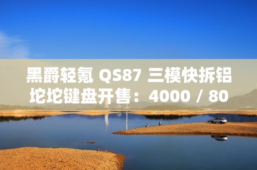 黑爵轻氪 QS87 三模快拆铝坨坨键盘开售：4000 / 8000mAh 电池、87 键配列，259 元起