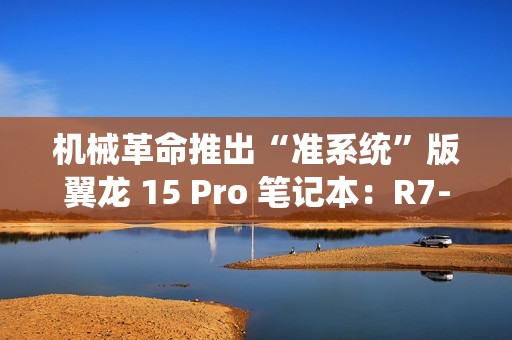 机械革命推出“准系统”版翼龙 15 Pro 笔记本：R7-8845H + 无内存硬盘 + RTX4060 售 6999 元