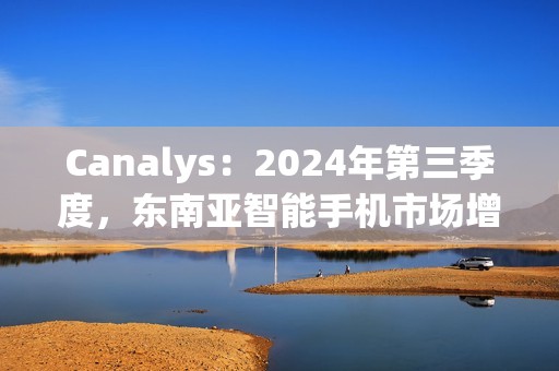 Canalys：2024年第三季度，东南亚智能手机市场增长 15%