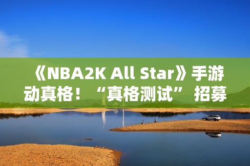 《NBA2K All Star》手游动真格！“真格测试” 招募活动等你来参与