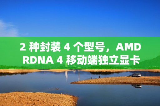 2 种封装 4 个型号，AMD RDNA 4 移动端独立显卡阵容曝光