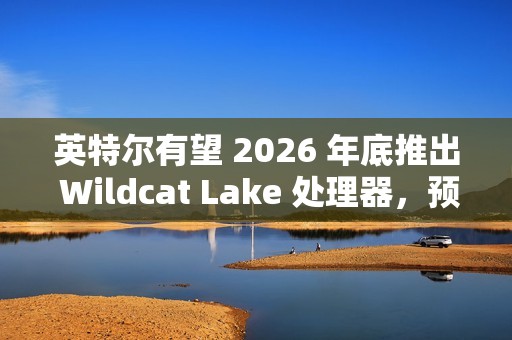 英特尔有望 2026 年底推出 Wildcat Lake 处理器，预计为单通道内存