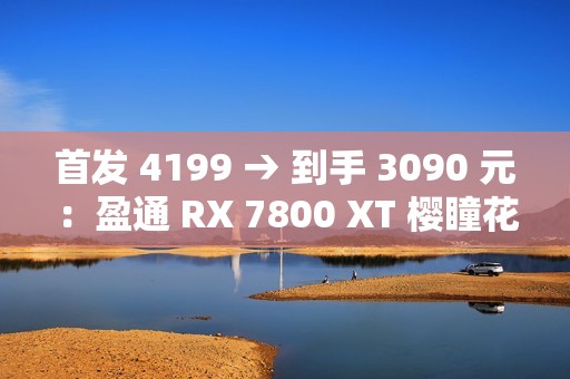 首发 4199 → 到手 3090 元：盈通 RX 7800 XT 樱瞳花嫁显卡 6 期免息
