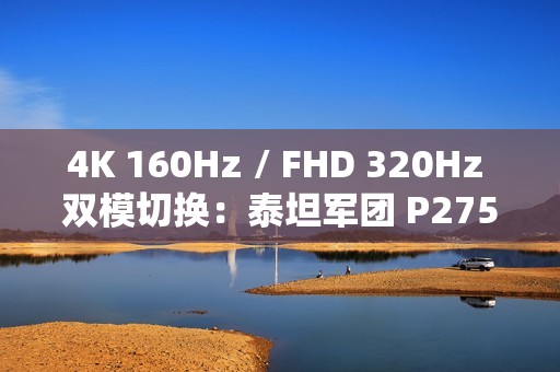4K 160Hz / FHD 320Hz 双模切换：泰坦军团 P275MV PLUS 显示器 2179 元新低