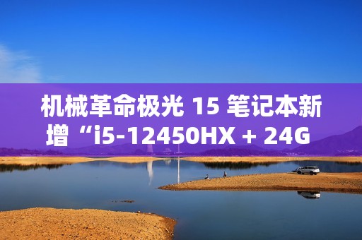 机械革命极光 15 笔记本新增“i5-12450HX + 24G + 1T + RTX4050”版本，售 5799 元