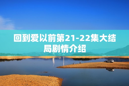回到爱以前第21-22集大结局剧情介绍