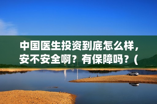 中国医生投资到底怎么样，安不安全啊？有保障吗？(中国医生投资了多少钱)