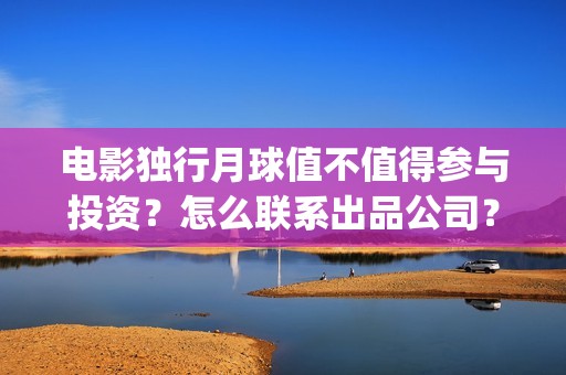 电影独行月球值不值得参与投资？怎么联系出品公司？(独行月球发行方)