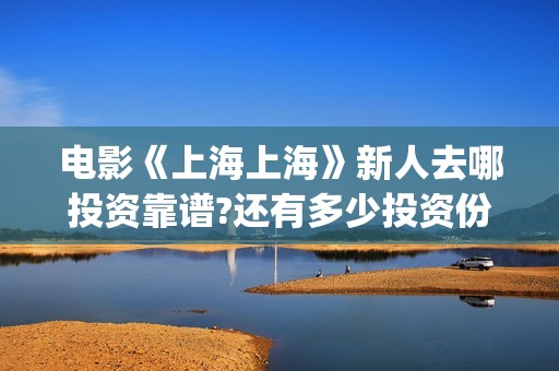电影《上海上海》新人去哪投资靠谱?还有多少投资份额?(电影《上海上海》在线看)