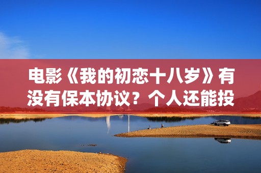 电影《我的初恋十八岁》有没有保本协议？个人还能投资吗？(我的初恋(2018))