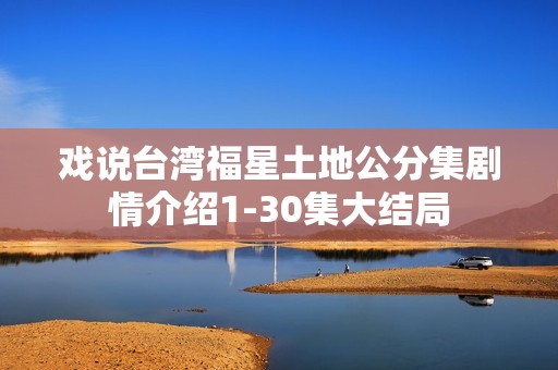 戏说台湾福星土地公分集剧情介绍1-30集大结局