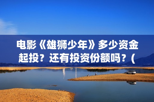 电影《雄狮少年》多少资金起投？还有投资份额吗？(电影《雄狮少年1》中fly away那首歌曲名)