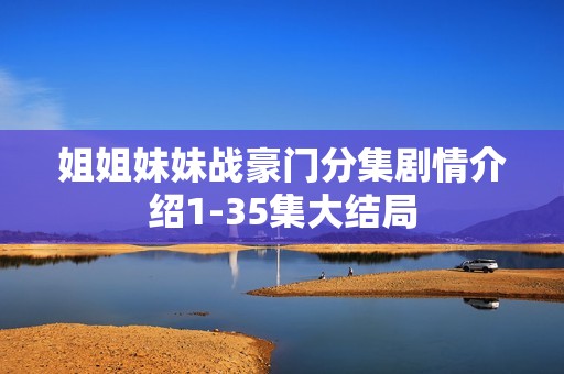 姐姐妹妹战豪门分集剧情介绍1-35集大结局