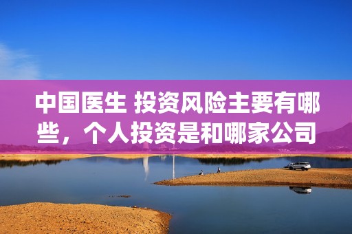 中国医生 投资风险主要有哪些，个人投资是和哪家公司签订合同(中国医生投资亏损)