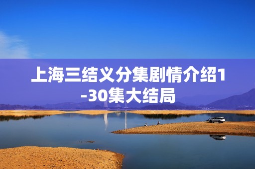 上海三结义分集剧情介绍1-30集大结局
