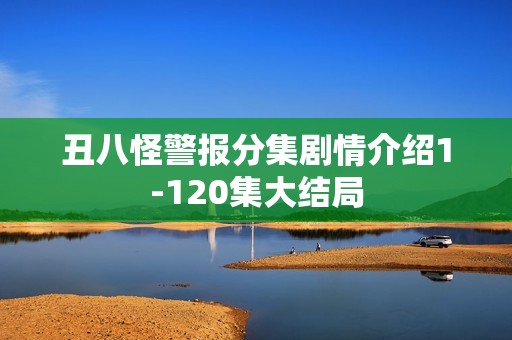 丑八怪警报分集剧情介绍1-120集大结局