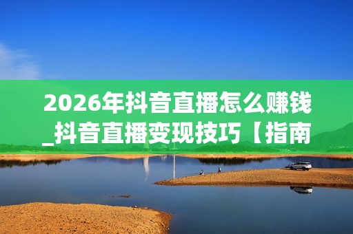 2026年抖音直播怎么赚钱_抖音直播变现技巧【指南】