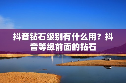 抖音钻石级别有什么用？抖音等级前面的钻石