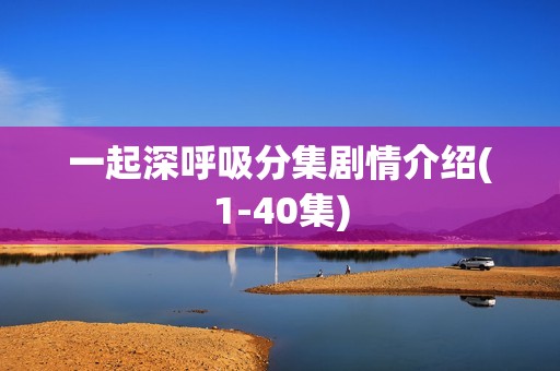 一起深呼吸分集剧情介绍(1-40集)