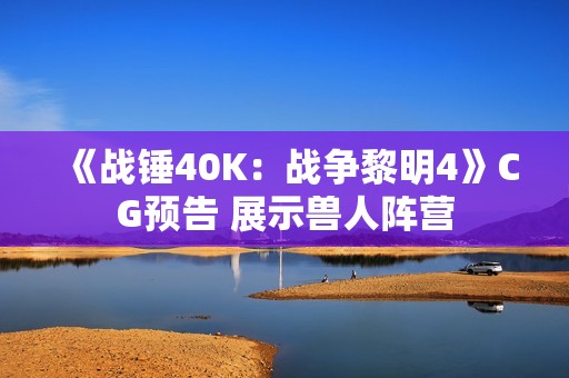 《战锤40K：战争黎明4》CG预告 展示兽人阵营