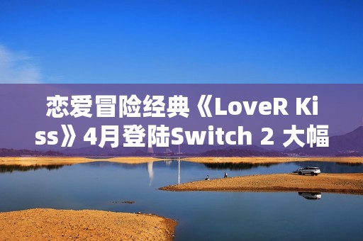 恋爱冒险经典《LoveR Kiss》4月登陆Switch 2 大幅度优化