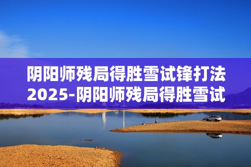 阴阳师残局得胜雪试锋打法2025-阴阳师残局得胜雪试锋怎么打