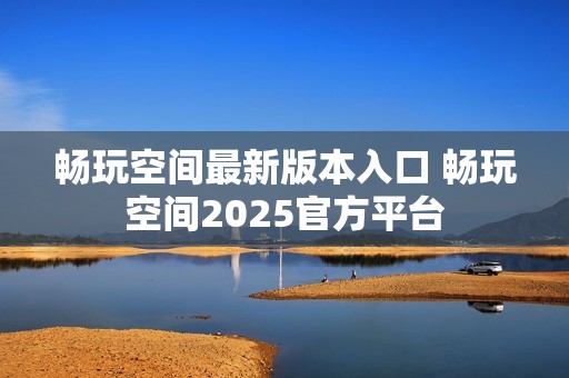 畅玩空间最新版本入口 畅玩空间2025官方平台