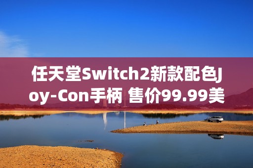 任天堂Switch2新款配色Joy-Con手柄 售价99.99美元