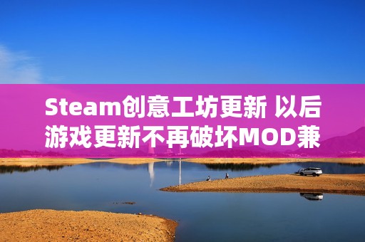 Steam创意工坊更新 以后游戏更新不再破坏MOD兼容了