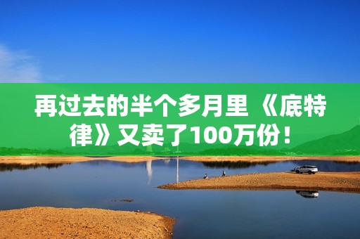 再过去的半个多月里 《底特律》又卖了100万份！