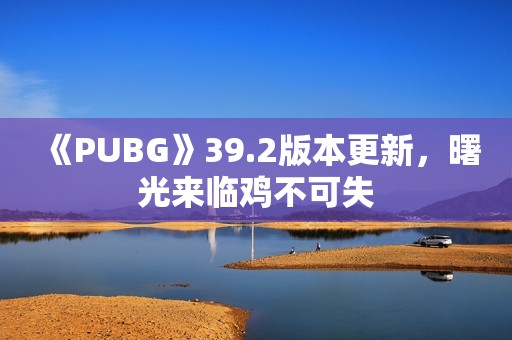 《PUBG》39.2版本更新，曙光来临鸡不可失