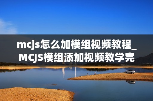 mcjs怎么加模组视频教程_MCJS模组添加视频教学完整指南