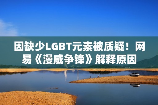 因缺少LGBT元素被质疑！网易《漫威争锋》解释原因
