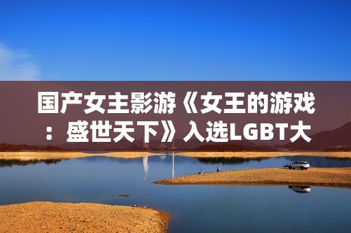 国产女主影游《女王的游戏：盛世天下》入选LGBT大奖提名！还有AC影等