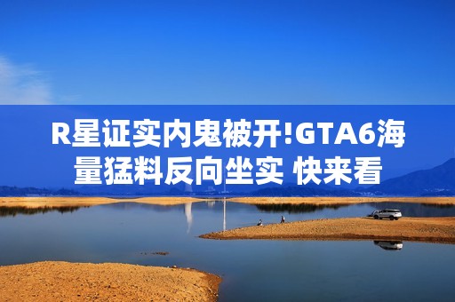 R星证实内鬼被开!GTA6海量猛料反向坐实 快来看